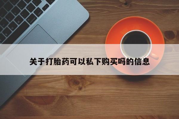 附近有私人药店买打胎药关于打胎药可以私下购买吗的信息