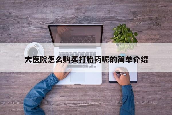 附近有私人药店买打胎药大医院怎么购买打胎药呢的简单介绍
