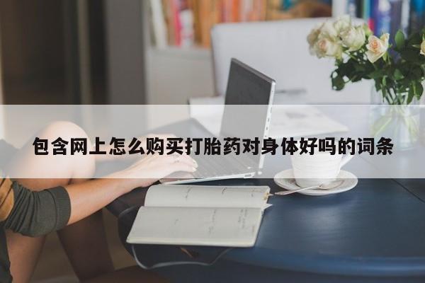 附近有私人药店买打胎药包含网上怎么购买打胎药对身体好吗的词条