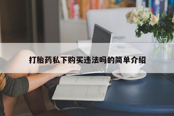 附近有私人药店买打胎药打胎药私下购买违法吗的简单介绍