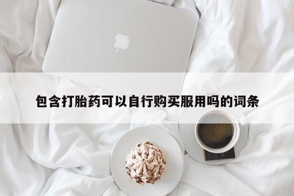 附近有私人药店买打胎药包含打胎药可以自行购买服用吗的词条