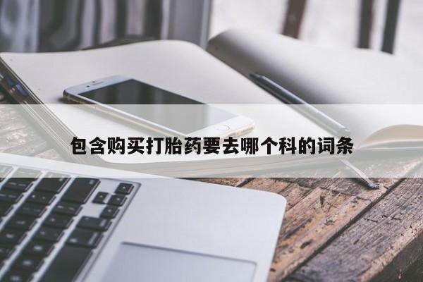 附近有私人药店买打胎药包含购买打胎药要去哪个科的词条