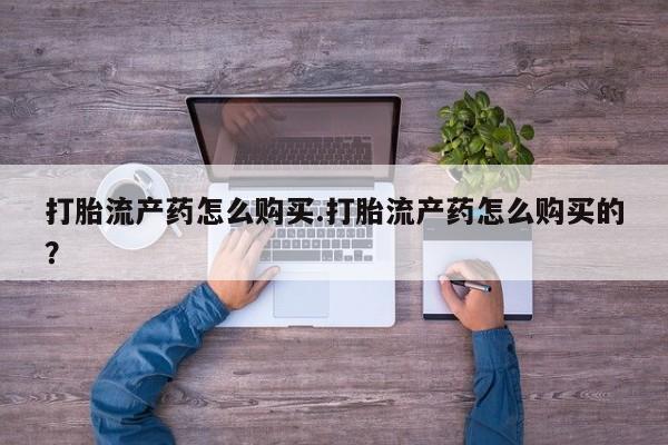 附近有私人药店买打胎药打胎流产药怎么购买.打胎流产药怎么购买的？
