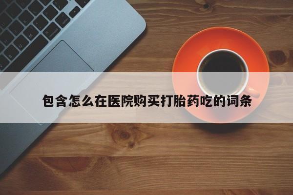 附近有私人药店买打胎药包含怎么在医院购买打胎药吃的词条